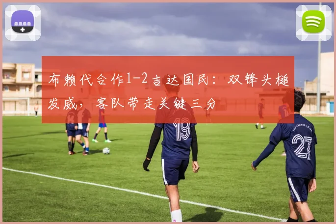 布赖代合作1-2吉达国民：双锋头槌发威，客队带走关键三分