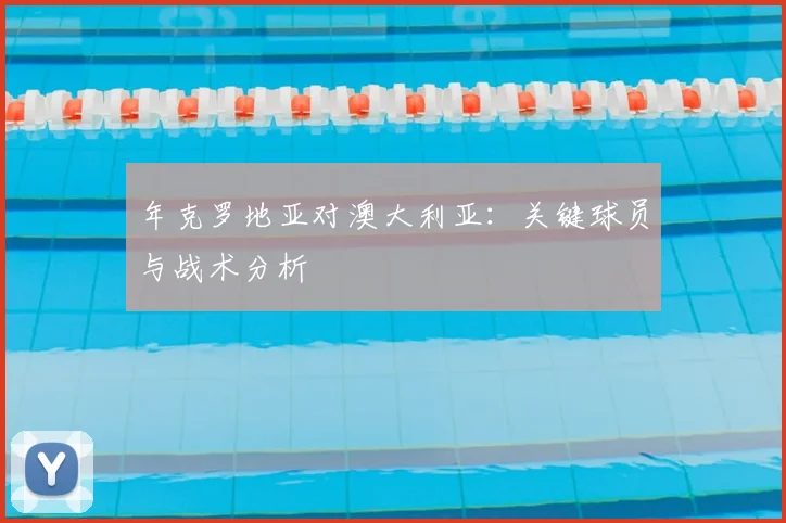 年克罗地亚对澳大利亚：关键球员与战术分析