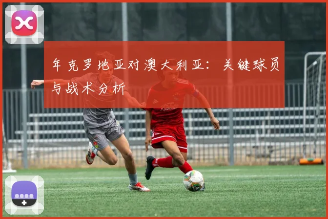 年克罗地亚对澳大利亚：关键球员与战术分析