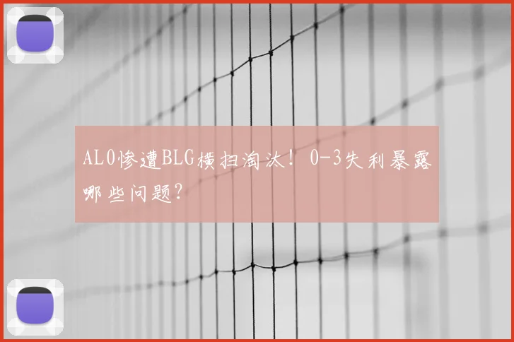 AL0惨遭BLG横扫淘汰！0-3失利暴露哪些问题？