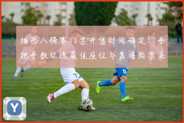 梅西八强赛门票开售时间确定！手把手教你选最佳座位与靠谱购票渠道