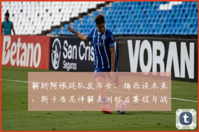 解析阿根廷队发布会：梅西谈未来，斯卡洛尼详解美洲杯后赛程与战术