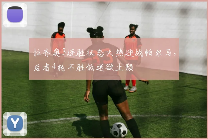 拉齐奥3连胜状态火热迎战帕尔马，后者4轮不胜低迷欲止颓