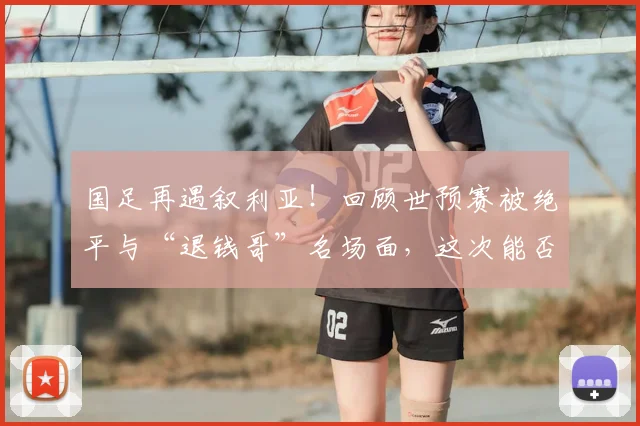 国足再遇叙利亚！回顾世预赛被绝平与“退钱哥”名场面，这次能否雪耻？
