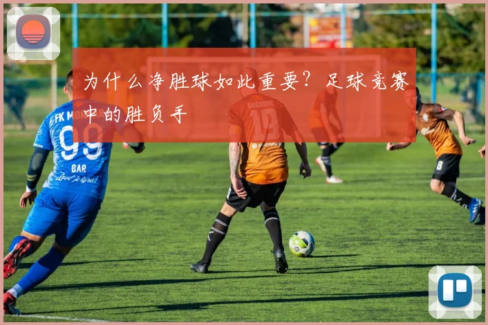 为什么净胜球如此重要？足球竞赛中的胜负手