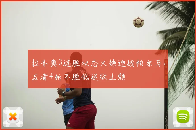 拉齐奥3连胜状态火热迎战帕尔马，后者4轮不胜低迷欲止颓