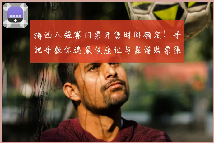 梅西八强赛门票开售时间确定！手把手教你选最佳座位与靠谱购票渠道