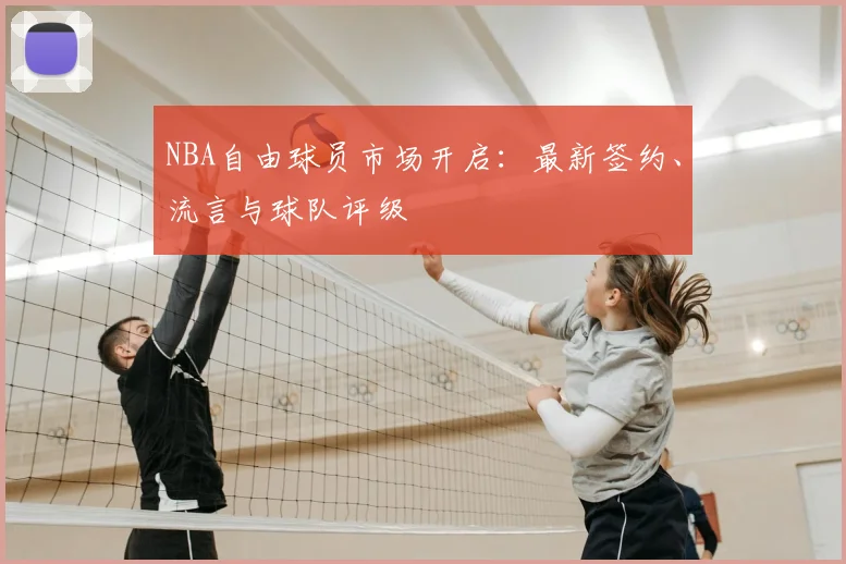NBA自由球员市场开启：最新签约、流言与球队评级