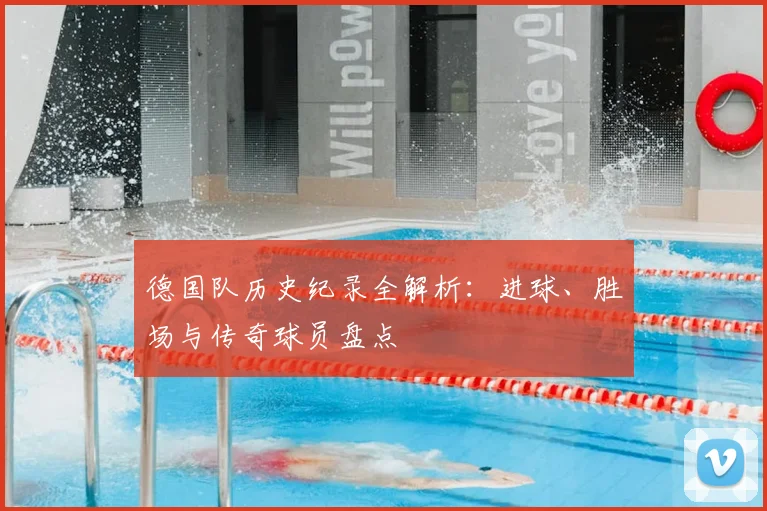 德国队历史纪录全解析：进球、胜场与传奇球员盘点