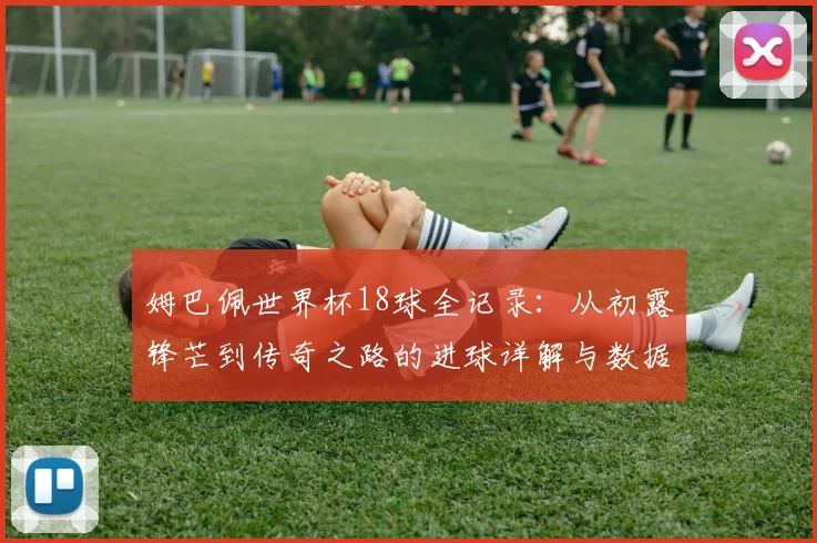 姆巴佩世界杯18球全记录：从初露锋芒到传奇之路的进球详解与数据回顾