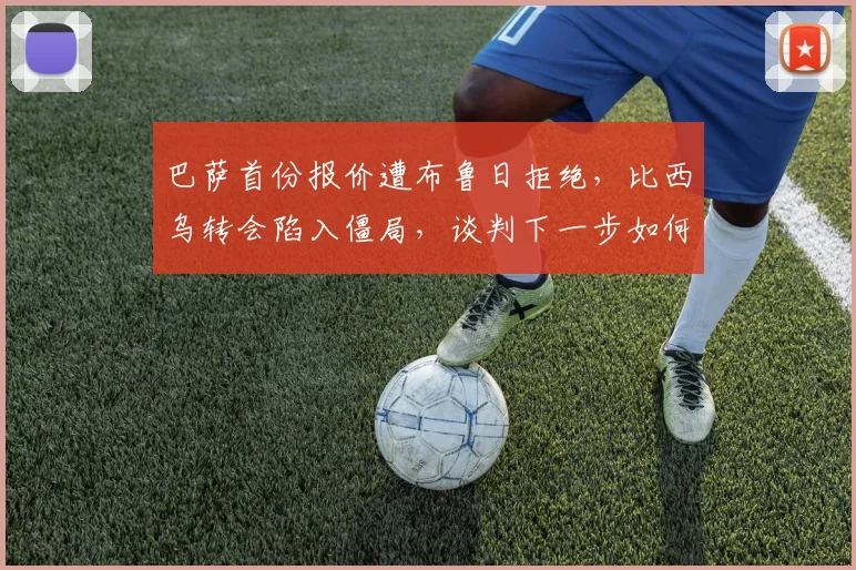 巴萨首份报价遭布鲁日拒绝，比西乌转会陷入僵局，谈判下一步如何走？