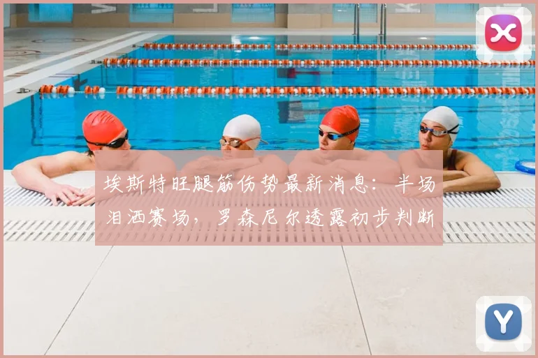 埃斯特旺腿筋伤势最新消息：半场泪洒赛场，罗森尼尔透露初步判断