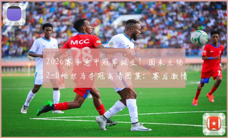 2026赛季意甲冠军诞生！国米主场2-0帕尔马夺冠高清图集：赛后激情庆祝、颁奖仪式及更衣室狂欢全记录