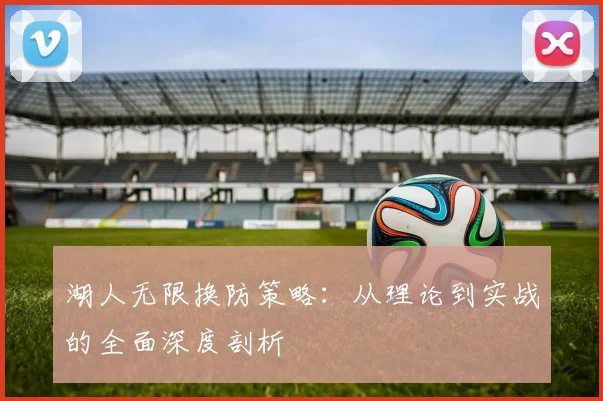 湖人无限换防策略：从理论到实战的全面深度剖析