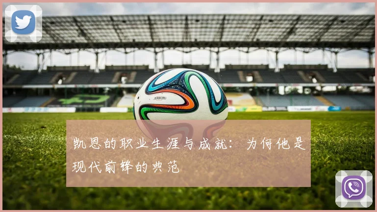 凯恩的职业生涯与成就：为何他是现代前锋的典范