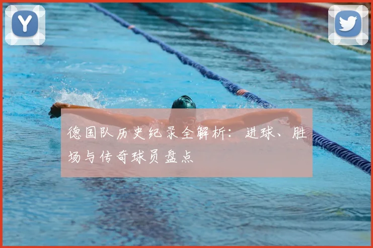 德国队历史纪录全解析：进球、胜场与传奇球员盘点