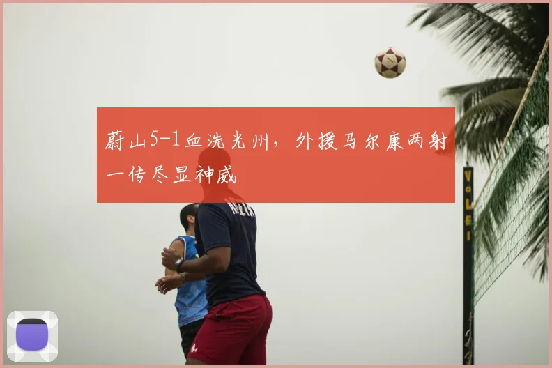 蔚山5-1血洗光州，外援马尔康两射一传尽显神威