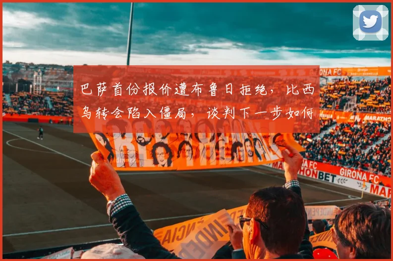 巴萨首份报价遭布鲁日拒绝，比西乌转会陷入僵局，谈判下一步如何走？