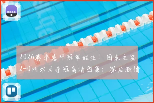 2026赛季意甲冠军诞生！国米主场2-0帕尔马夺冠高清图集：赛后激情庆祝、颁奖仪式及更衣室狂欢全记录