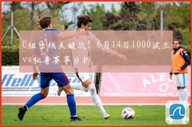 C组出线关键战！6月14日1000波兰vs秘鲁赛事分析