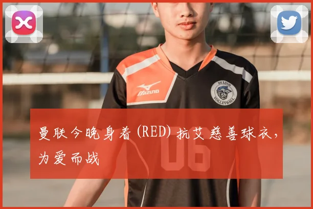 曼联今晚身着(RED)抗艾慈善球衣，为爱而战