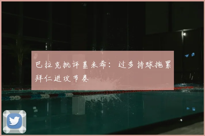 巴拉克批评基米希：过多持球拖累拜仁进攻节奏